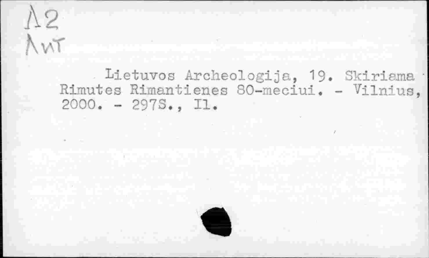 ﻿А 2
N vT
Lietuvos Archeologija, I9. Skiriama • Rimutes Rimantienes 80-meciui. - Vilnius, 2000. - 297S., II.